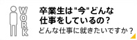 卒業生は“今”どんな仕事をしているの？ どんな仕事に就きたいですか？