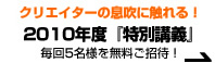 クリエイターの息吹に触れる！2010年度『特別講義』毎回5名様を無料ご招待！