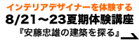 インテリアデザイナーを体験する 8/21～23夏期体験講座『安藤忠雄の建築を探る』