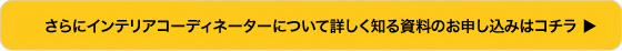 さらにインテリアコーディネーターについて詳しく知る資料のお申し込みはコチラ